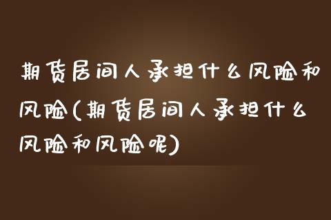 期货居间人承担什么风险和风险(期货居间人承担什么风险和风险呢)_https://www.zghnxxa.com_内盘期货_第1张