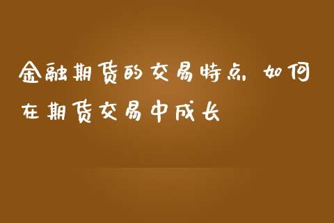 金融期货的交易特点 如何在期货交易中成长_https://www.zghnxxa.com_国际期货_第1张