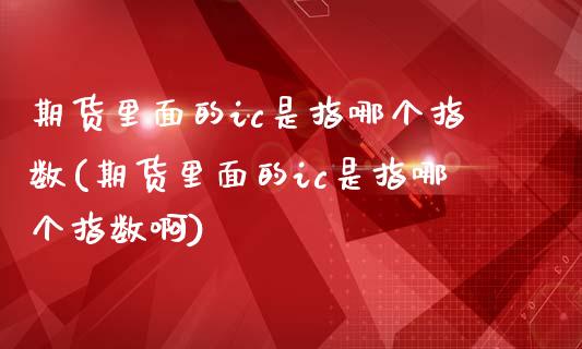 期货里面的ic是指哪个指数(期货里面的ic是指哪个指数啊)_黄金期货_第1张_期货直播室 期货里面的ic是指哪个指数(期货里面的ic是指哪个指数啊)_https://www.zghnxxa.com_黄金期货_第1张