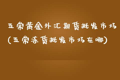 五常黄金外汇期货批发市场(五常冻货批发市场在哪)_https://www.zghnxxa.com_国际期货_第1张