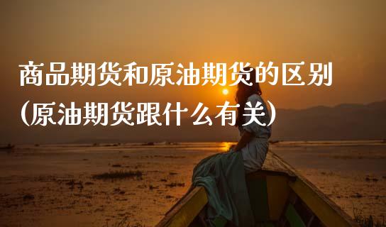 商品期货和原油期货的区别(原油期货跟什么有关)_国际期货_第1张_期货直播室 商品期货和原油期货的区别(原油期货跟什么有关)_https://www.zghnxxa.com_国际期货_第1张