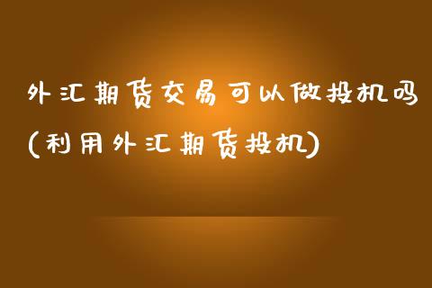 外汇期货交易可以做投机吗(利用外汇期货投机)_期货直播室_第1张_期货直播室 外汇期货交易可以做投机吗(利用外汇期货投机)_https://www.zghnxxa.com_期货直播室_第1张