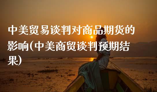 中美贸易谈判对商品期货的影响(中美商贸谈判预期结果)_https://www.zghnxxa.com_内盘期货_第1张