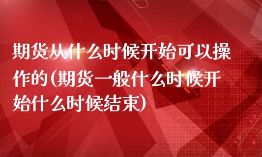 期货从什么时候开始可以操作的(期货一般什么时候开始什么时候结束)_https://www.zghnxxa.com_期货直播室_第1张