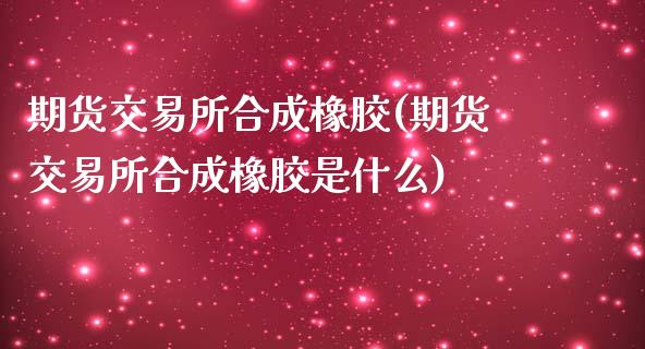 期货交易所合成橡胶(期货交易所合成橡胶是什么)_https://www.zghnxxa.com_期货直播室_第1张
