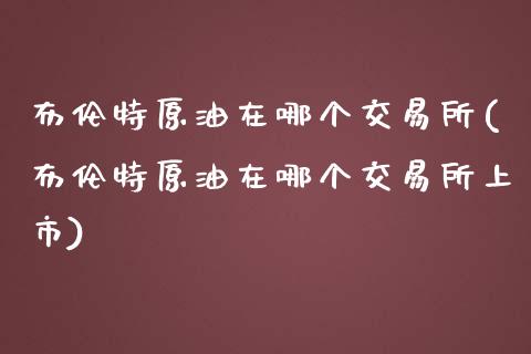 布伦特原油在哪个交易所(布伦特原油在哪个交易所上市)_https://www.zghnxxa.com_期货直播室_第1张