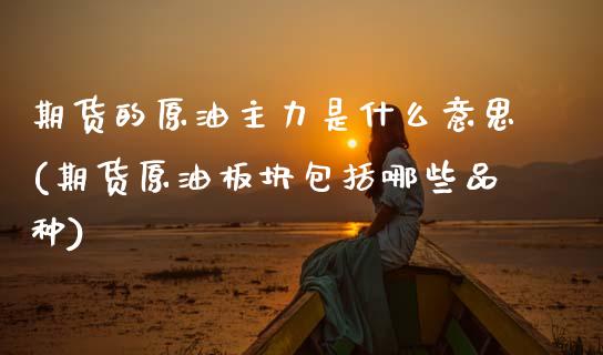 期货的原油主力是什么意思(期货原油板块包括哪些品种)_https://www.zghnxxa.com_国际期货_第1张