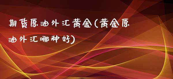期货原油外汇黄金(黄金原油外汇哪种好)_https://www.zghnxxa.com_期货直播室_第1张