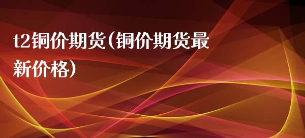 t2铜价期货(铜价期货最新价格)_黄金期货_第1张_期货直播室 t2铜价期货(铜价期货最新价格)_https://www.zghnxxa.com_黄金期货_第1张