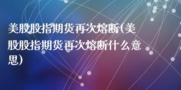 美股股指期货再次熔断(美股股指期货再次熔断什么意思)_https://www.zghnxxa.com_黄金期货_第1张