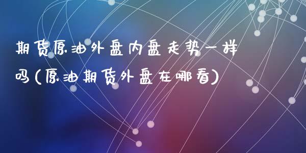 期货原油外盘内盘走势一样吗(原油期货外盘在哪看)_国际期货_第1张_期货直播室 期货原油外盘内盘走势一样吗(原油期货外盘在哪看)_https://www.zghnxxa.com_国际期货_第1张