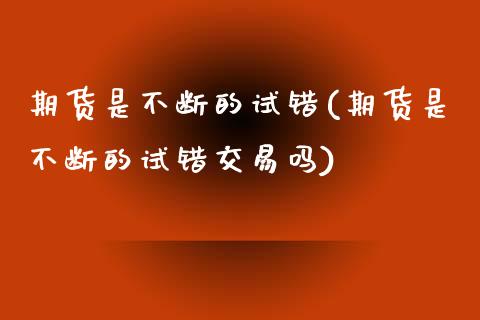 期货是不断的试错(期货是不断的试错交易吗)_https://www.zghnxxa.com_期货直播室_第1张