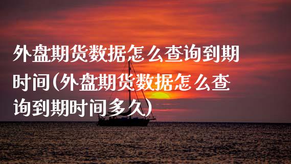 外盘期货数据怎么查询到期时间(外盘期货数据怎么查询到期时间多久)_国际期货_第1张_期货直播室 外盘期货数据怎么查询到期时间(外盘期货数据怎么查询到期时间多久)_https://www.zghnxxa.com_国际期货_第1张