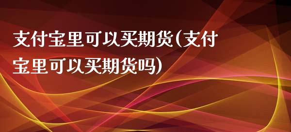 支付宝里可以买期货(支付宝里可以买期货吗)_期货直播室_第1张_期货直播室 支付宝里可以买期货(支付宝里可以买期货吗)_https://www.zghnxxa.com_期货直播室_第1张