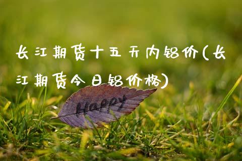 长江期货十五天内铝价(长江期货今日铝价格)_https://www.zghnxxa.com_黄金期货_第1张