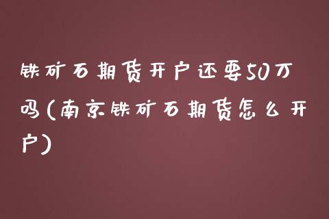铁矿石期货开户还要50万吗(南京铁矿石期货怎么开户)_https://www.zghnxxa.com_国际期货_第1张