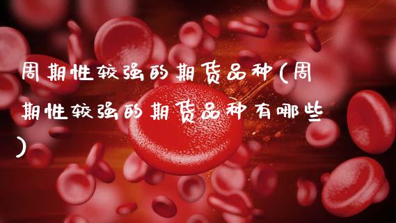 周期性较强的期货品种(周期性较强的期货品种有哪些)_https://www.zghnxxa.com_内盘期货_第1张