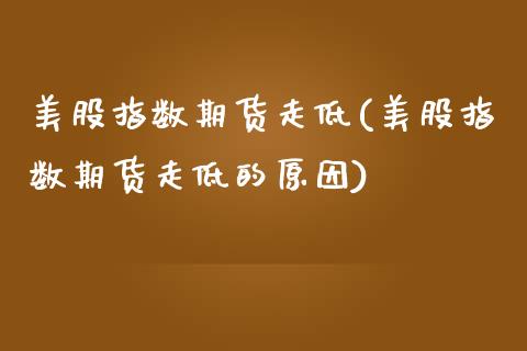 美股指数期货走低(美股指数期货走低的原因)_https://www.zghnxxa.com_期货直播室_第1张