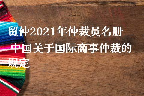 贸仲2021年仲裁员名册 中国关于国际商事仲裁的规定_https://www.zghnxxa.com_黄金期货_第1张