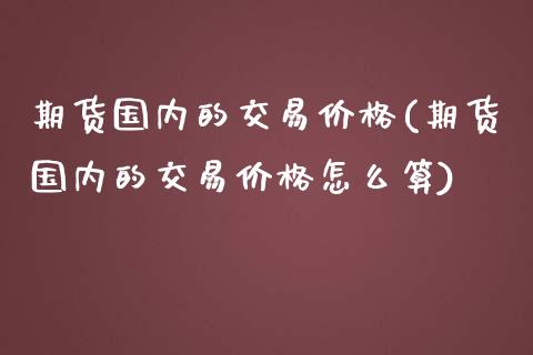期货国内的交易价格(期货国内的交易价格怎么算)_https://www.zghnxxa.com_期货直播室_第1张
