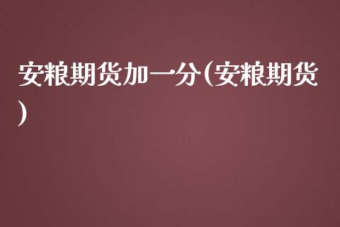 安粮期货加一分(安粮期货)_https://www.zghnxxa.com_期货直播室_第1张