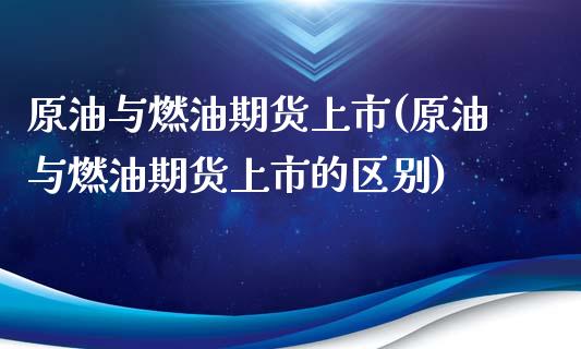原油与燃油期货上市(原油与燃油期货上市的区别)_内盘期货_第1张_期货直播室 原油与燃油期货上市(原油与燃油期货上市的区别)_https://www.zghnxxa.com_内盘期货_第1张