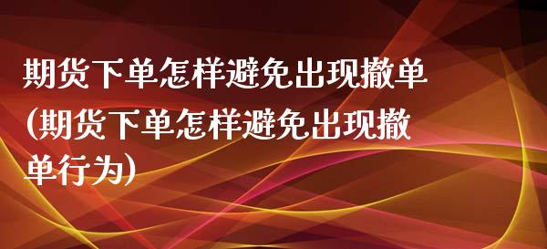 期货下单怎样避免出现撤单(期货下单怎样避免出现撤单行为)_https://www.zghnxxa.com_国际期货_第1张