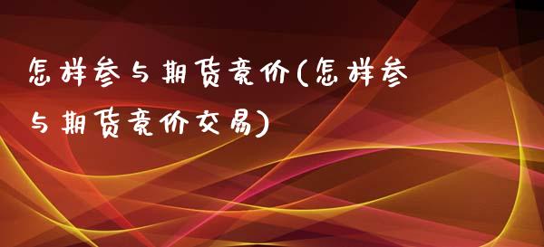 怎样参与期货竟价(怎样参与期货竟价交易)_https://www.zghnxxa.com_期货直播室_第1张
