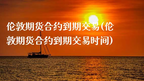伦敦期货合约到期交易(伦敦期货合约到期交易时间)_https://www.zghnxxa.com_黄金期货_第1张