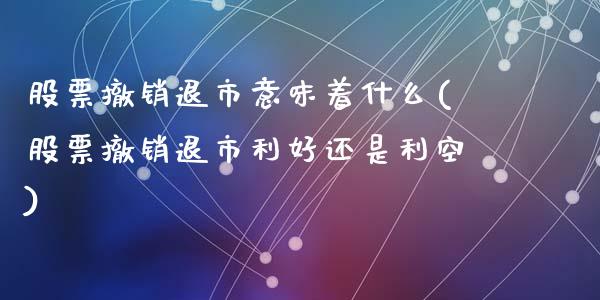 股票撤销退市意味着什么(股票撤销退市利好还是利空)_期货直播室_第1张_期货直播室 股票撤销退市意味着什么(股票撤销退市利好还是利空)_https://www.zghnxxa.com_期货直播室_第1张