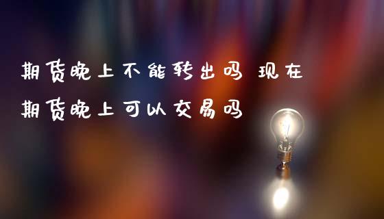 期货晚上不能转出吗 现在期货晚上可以交易吗_https://www.zghnxxa.com_黄金期货_第1张