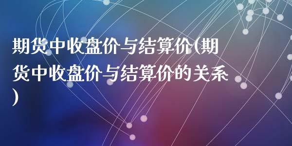 期货中收盘价与结算价(期货中收盘价与结算价的关系)_https://www.zghnxxa.com_内盘期货_第1张