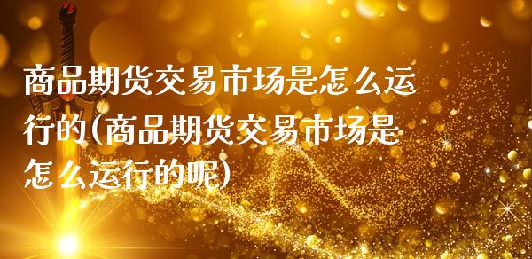 商品期货交易市场是怎么运行的(商品期货交易市场是怎么运行的呢)_https://www.zghnxxa.com_内盘期货_第1张