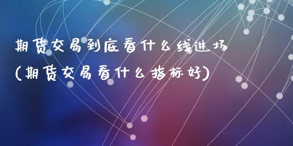 期货交易到底看什么线进场(期货交易看什么指标好)_https://www.zghnxxa.com_国际期货_第1张