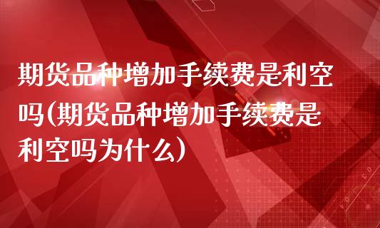 期货品种增加手续费是利空吗(期货品种增加手续费是利空吗为什么)_国际期货_第1张_期货直播室 期货品种增加手续费是利空吗(期货品种增加手续费是利空吗为什么)_https://www.zghnxxa.com_国际期货_第1张