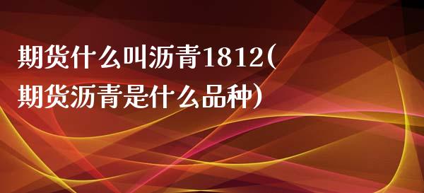 期货什么叫沥青1812(期货沥青是什么品种)_https://www.zghnxxa.com_内盘期货_第1张