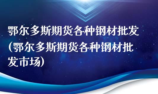 鄂尔多斯期货各种钢材批发(鄂尔多斯期货各种钢材批发市场)_https://www.zghnxxa.com_内盘期货_第1张