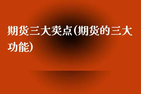 期货三大卖点(期货的三大功能)_https://www.zghnxxa.com_期货直播室_第1张