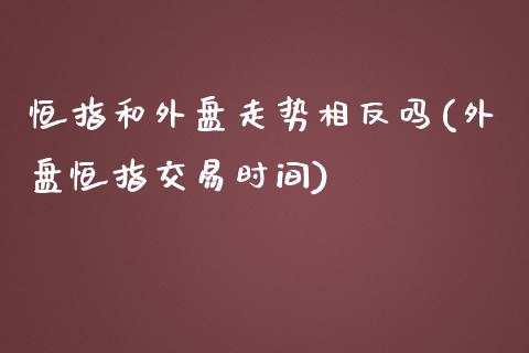 恒指和外盘走势相反吗(外盘恒指交易时间)_https://www.zghnxxa.com_国际期货_第1张