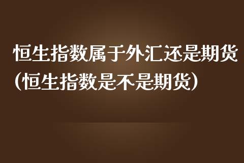 恒生指数属于外汇还是期货(恒生指数是不是期货)_国际期货_第1张_期货直播室 恒生指数属于外汇还是期货(恒生指数是不是期货)_https://www.zghnxxa.com_国际期货_第1张