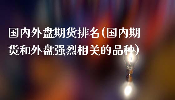 国内外盘期货排名(国内期货和外盘强烈相关的品种)_内盘期货_第1张_期货直播室 国内外盘期货排名(国内期货和外盘强烈相关的品种)_https://www.zghnxxa.com_内盘期货_第1张