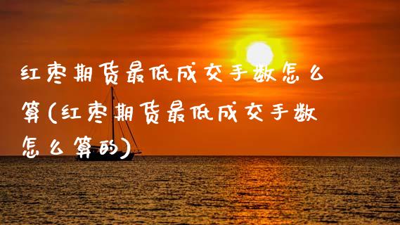 红枣期货最低成交手数怎么算(红枣期货最低成交手数怎么算的)_https://www.zghnxxa.com_黄金期货_第1张