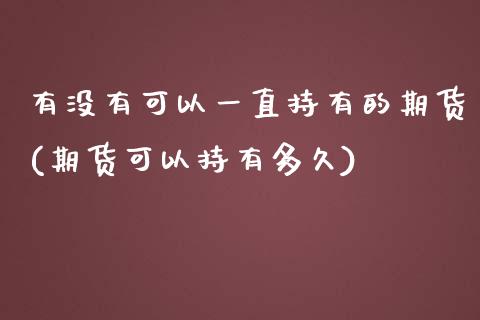 有没有可以一直持有的期货(期货可以持有多久)_https://www.zghnxxa.com_内盘期货_第1张