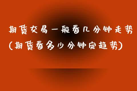 期货交易一般看几分钟走势(期货看多少分钟定趋势)_https://www.zghnxxa.com_国际期货_第1张