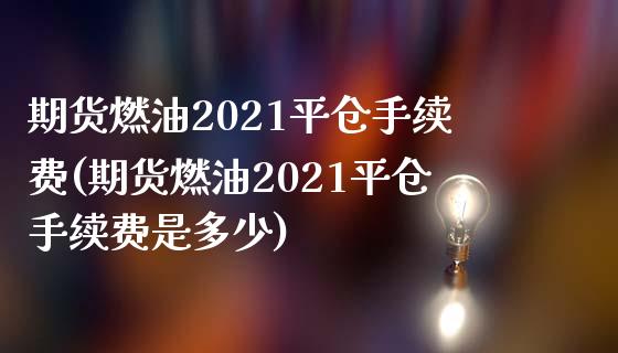 期货燃油2021平仓手续费(期货燃油2021平仓手续费是多少)_https://www.zghnxxa.com_内盘期货_第1张