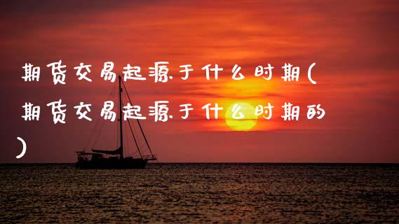 期货交易起源于什么时期(期货交易起源于什么时期的)_黄金期货_第1张_期货直播室 期货交易起源于什么时期(期货交易起源于什么时期的)_https://www.zghnxxa.com_黄金期货_第1张