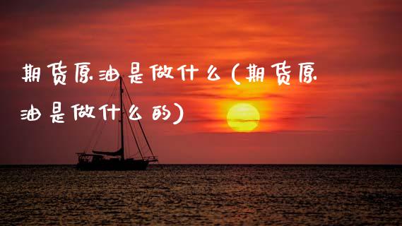 期货原油是做什么(期货原油是做什么的)_https://www.zghnxxa.com_国际期货_第1张