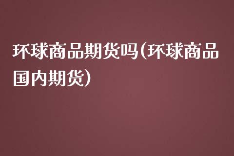 环球商品期货吗(环球商品国内期货)_国际期货_第1张_期货直播室 环球商品期货吗(环球商品国内期货)_https://www.zghnxxa.com_国际期货_第1张