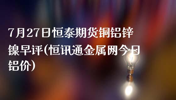 7月27日恒泰期货铜铝锌镍早评(恒讯通金属网今日铝价)_https://www.zghnxxa.com_国际期货_第1张