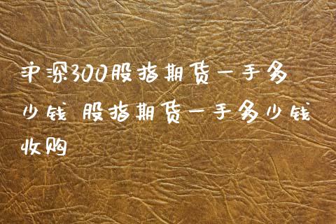 沪深300股指期货一手多少钱 股指期货一手多少钱收购_https://www.zghnxxa.com_黄金期货_第1张